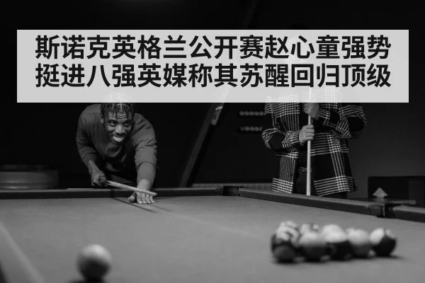 斯诺克英格兰公开赛赵心童强势挺进八强英媒称其苏醒回归顶级